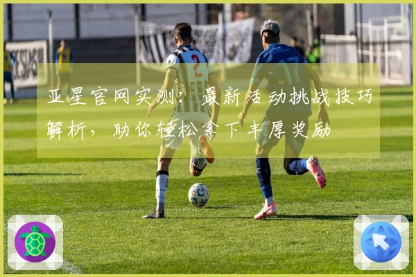 亚星官网实测：最新活动挑战技巧解析，助你轻松拿下丰厚奖励