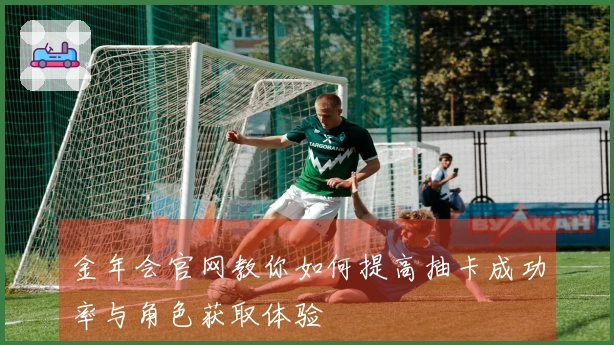 金年会官网教你如何提高抽卡成功率与角色获取体验