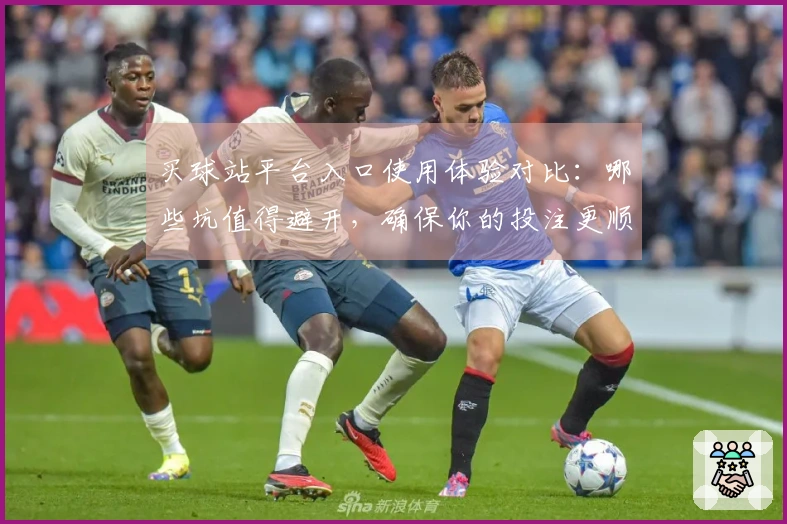 买球站平台入口使用体验对比：哪些坑值得避开，确保你的投注更顺利！