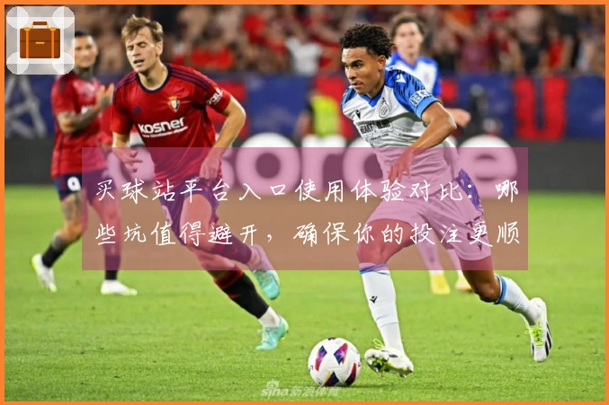 买球站平台入口使用体验对比：哪些坑值得避开，确保你的投注更顺利！