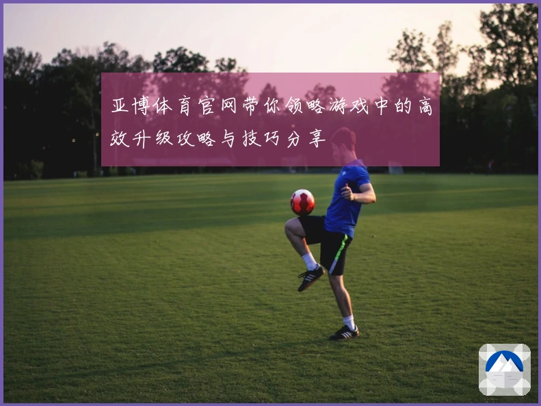 亚博体育官网带你领略游戏中的高效升级攻略与技巧分享