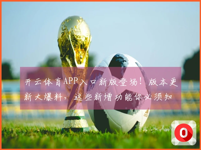 开云体育APP入口新版登场！版本更新大爆料，这些新增功能你必须知道！