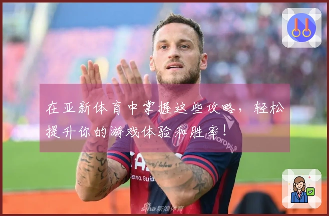在亚新体育中掌握这些攻略，轻松提升你的游戏体验和胜率！