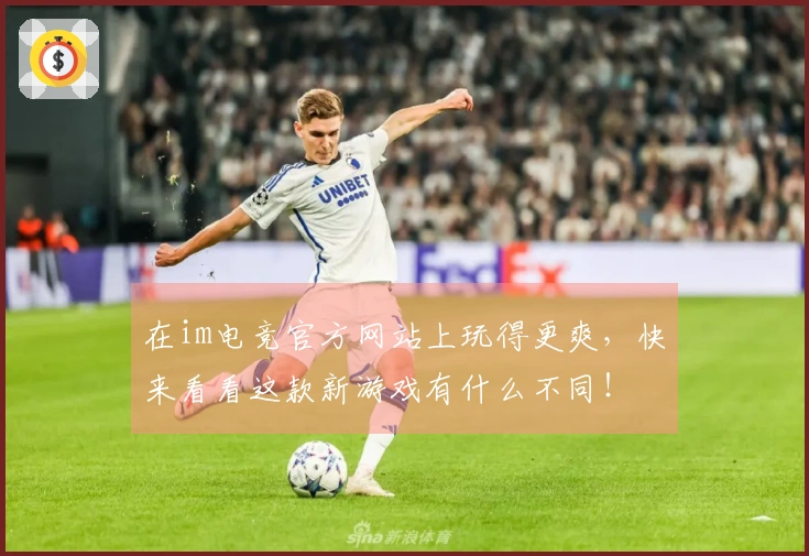在im电竞官方网站上玩得更爽，快来看看这款新游戏有什么不同！