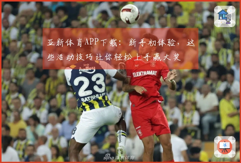 亚新体育APP下载：新手初体验，这些活动技巧让你轻松上手赢大奖