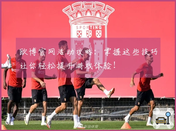 欧博官网活动攻略：掌握这些技巧让你轻松提升游戏体验！