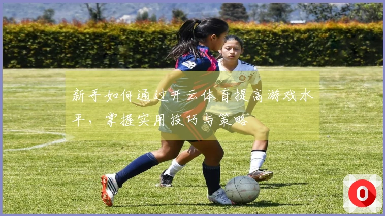 新手如何通过开云体育提高游戏水平，掌握实用技巧与策略