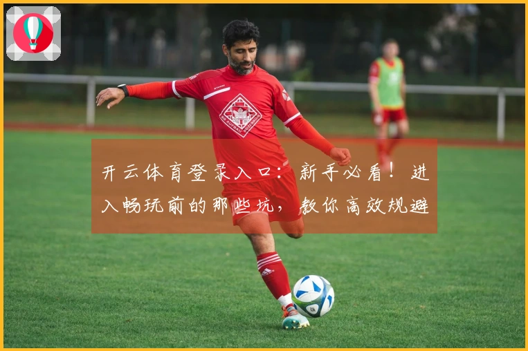 开云体育登录入口：新手必看！进入畅玩前的那些坑，教你高效规避少走弯路