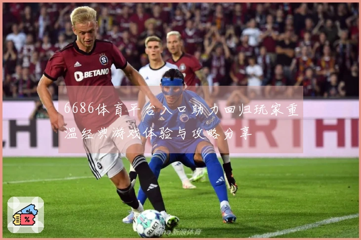 6686体育平台入口助力回归玩家重温经典游戏体验与攻略分享