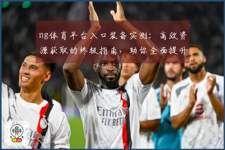 ng体育平台入口装备实测：高效资源获取的终极指南，助你全面提升战力