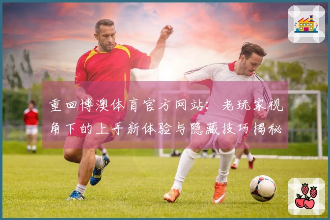 重回博澳体育官方网站：老玩家视角下的上手新体验与隐藏技巧揭秘