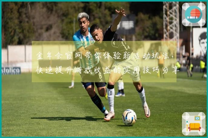 金年会官网带你体验新活动玩法，快速提升游戏收益的实用技巧分享