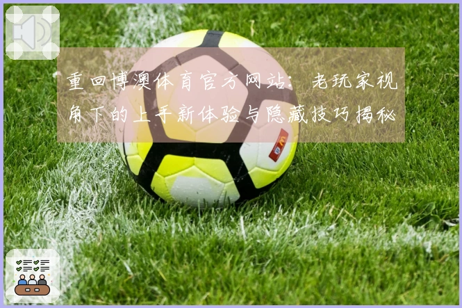 重回博澳体育官方网站：老玩家视角下的上手新体验与隐藏技巧揭秘