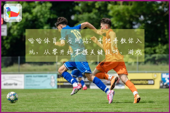 哈哈体育官方网站：手把手教你入坑，从零开始掌握关键技巧，游戏之旅从此畅通无阻