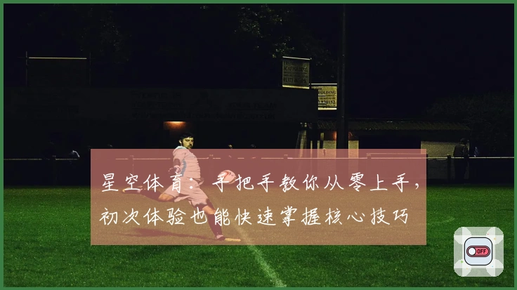 星空体育：手把手教你从零上手，初次体验也能快速掌握核心技巧