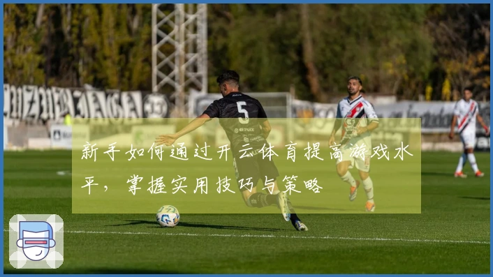 新手如何通过开云体育提高游戏水平，掌握实用技巧与策略
