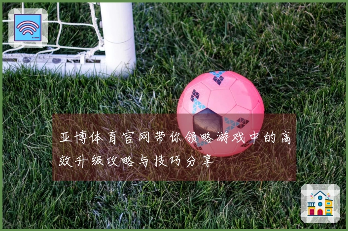 亚博体育官网带你领略游戏中的高效升级攻略与技巧分享