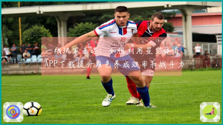 一线玩家亲述：如何利用星空体育APP下载提升角色养成效率和战斗力