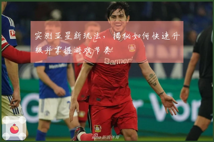 实测亚星新玩法，揭秘如何快速升级并掌握游戏节奏