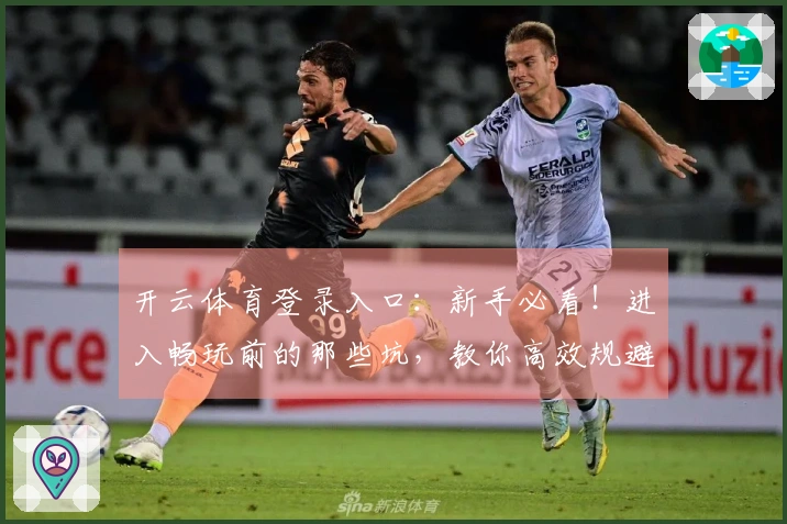 开云体育登录入口：新手必看！进入畅玩前的那些坑，教你高效规避少走弯路