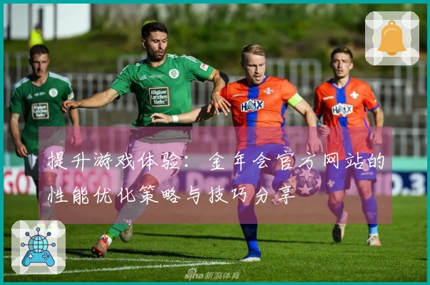 提升游戏体验：金年会官方网站的性能优化策略与技巧分享