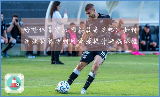 哈哈体育官方网站装备攻略：如何高效获取与利用资源提升游戏体验
