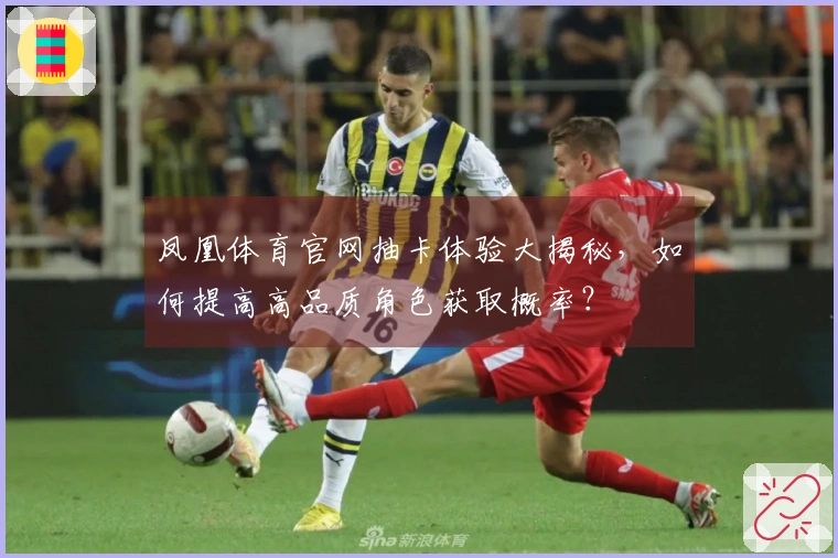 凤凰体育官网抽卡体验大揭秘，如何提高高品质角色获取概率？