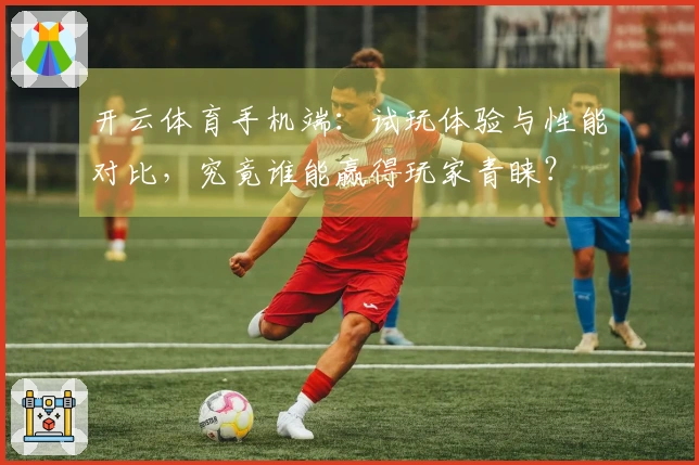 开云体育手机端：试玩体验与性能对比，究竟谁能赢得玩家青睐？