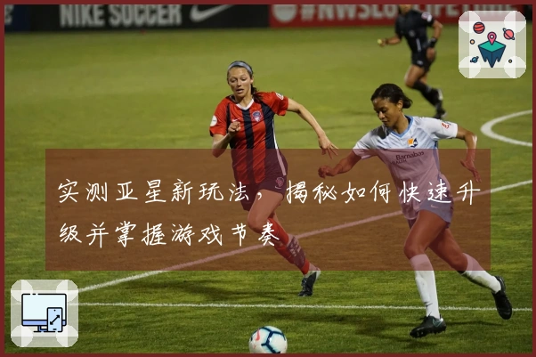 实测亚星新玩法，揭秘如何快速升级并掌握游戏节奏