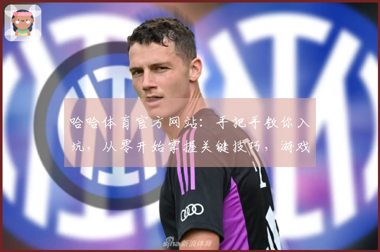 哈哈体育官方网站：手把手教你入坑，从零开始掌握关键技巧，游戏之旅从此畅通无阻