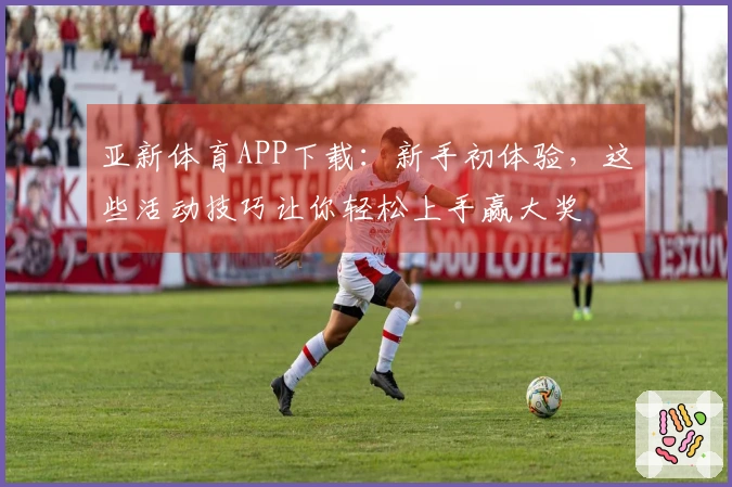 亚新体育APP下载：新手初体验，这些活动技巧让你轻松上手赢大奖