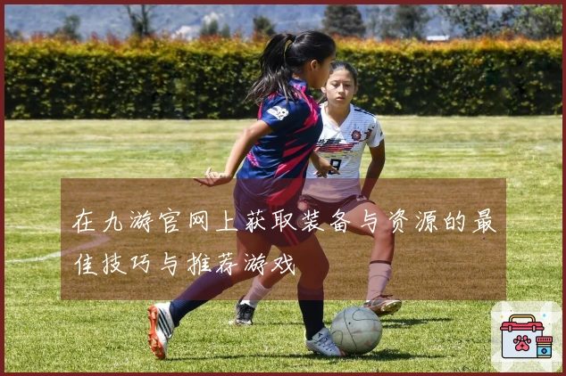 在九游官网上获取装备与资源的最佳技巧与推荐游戏