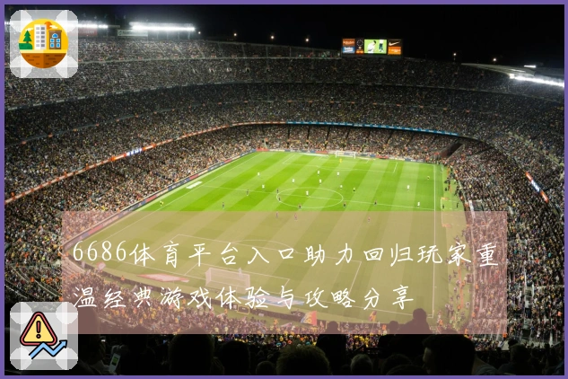 6686体育平台入口助力回归玩家重温经典游戏体验与攻略分享