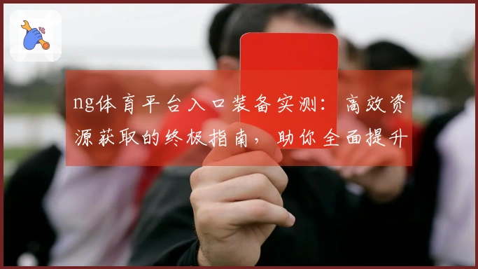 ng体育平台入口装备实测：高效资源获取的终极指南，助你全面提升战力